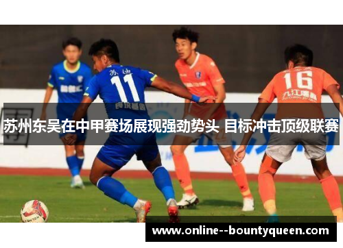 苏州东吴在中甲赛场展现强劲势头 目标冲击顶级联赛