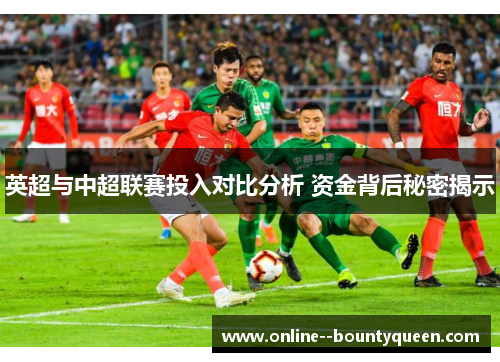 英超与中超联赛投入对比分析 资金背后秘密揭示 英超与中超联赛投入对比分析 资金背后秘密揭示