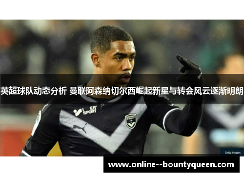 英超球队动态分析 曼联阿森纳切尔西崛起新星与转会风云逐渐明朗