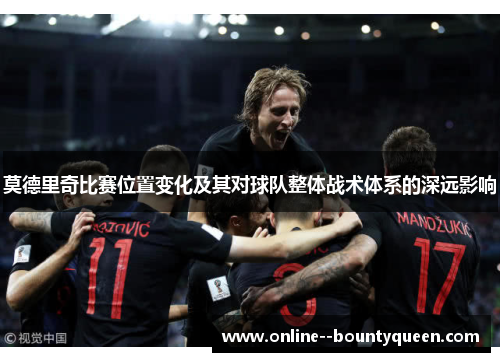 莫德里奇比赛位置变化及其对球队整体战术体系的深远影响 莫德里奇比赛位置变化及其对球队整体战术体系的深远影响