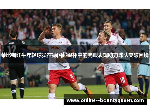 莱比锡红牛年轻球员在德国超级杯中的亮眼表现助力球队突破困境 莱比锡红牛年轻球员在德国超级杯中的亮眼表现助力球队突破困境