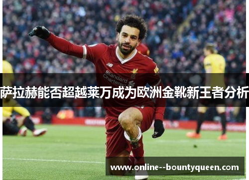 萨拉赫能否超越莱万成为欧洲金靴新王者分析 萨拉赫能否超越莱万成为欧洲金靴新王者分析
