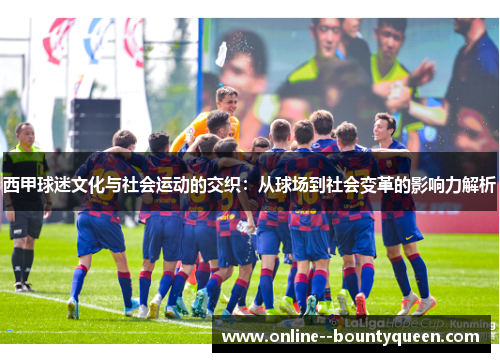 西甲球迷文化与社会运动的交织:从球场到社会变革的影响力解析 西甲球迷文化与社会运动的交织:从球场到社会变革的影响力解析