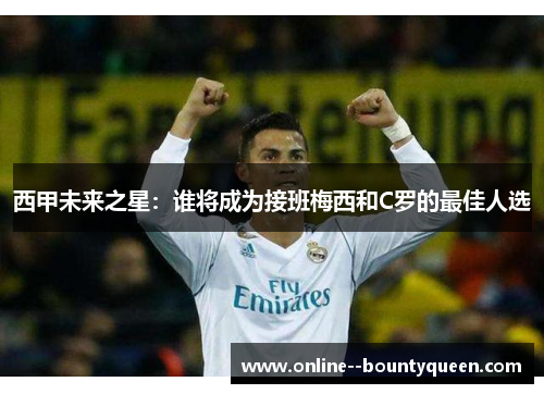 西甲未来之星:谁将成为接班梅西和C罗的最佳人选 西甲未来之星:谁将成为接班梅西和C罗的最佳人选