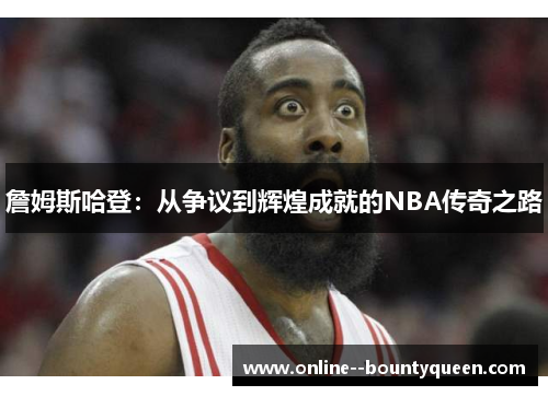 詹姆斯哈登:从争议到辉煌成就的NBA传奇之路 詹姆斯哈登:从争议到辉煌成就的NBA传奇之路
