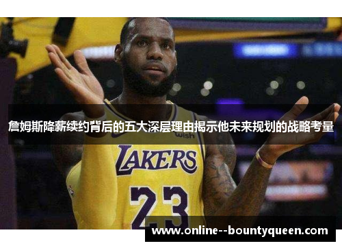 詹姆斯降薪续约背后的五大深层理由揭示他未来规划的战略考量 詹姆斯降薪续约背后的五大深层理由揭示他未来规划的战略考量