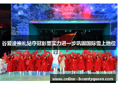 谷爱凌崇礼站夺冠彰显实力进一步巩固国际雪上地位