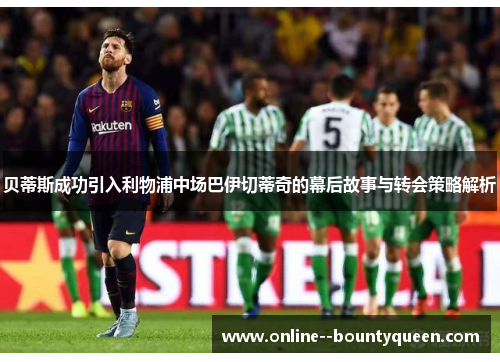 贝蒂斯成功引入利物浦中场巴伊切蒂奇的幕后故事与转会策略解析 贝蒂斯成功引入利物浦中场巴伊切蒂奇的幕后故事与转会策略解析