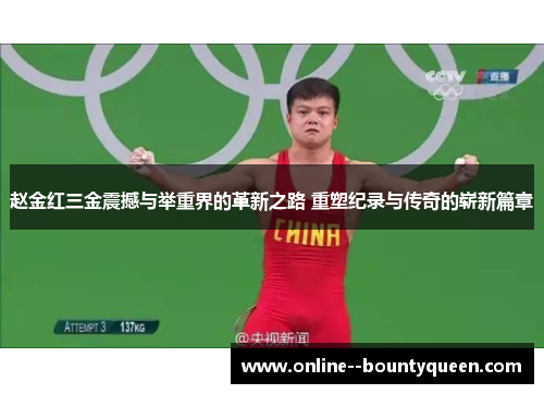 赵金红三金震撼与举重界的革新之路 重塑纪录与传奇的崭新篇章