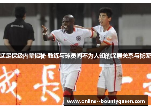 辽足保级内幕揭秘 教练与球员间不为人知的深层关系与秘密 辽足保级内幕揭秘 教练与球员间不为人知的深层关系与秘密