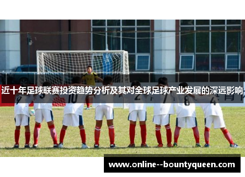 近十年足球联赛投资趋势分析及其对全球足球产业发展的深远影响 近十年足球联赛投资趋势分析及其对全球足球产业发展的深远影响