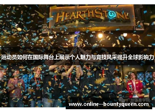 运动员如何在国际舞台上展示个人魅力与竞技风采提升全球影响力 运动员如何在国际舞台上展示个人魅力与竞技风采提升全球影响力
