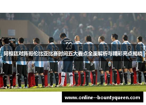 阿根廷对阵哥伦比亚比赛时间五大看点全面解析与精彩亮点揭晓 阿根廷对阵哥伦比亚比赛时间五大看点全面解析与精彩亮点揭晓