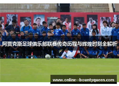 阿贾克斯足球俱乐部联赛传奇历程与辉煌时刻全解析 阿贾克斯足球俱乐部联赛传奇历程与辉煌时刻全解析