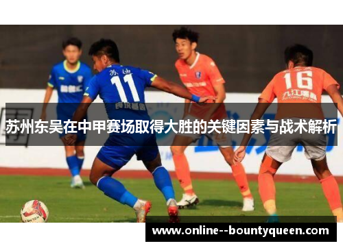 苏州东吴在中甲赛场取得大胜的关键因素与战术解析 苏州东吴在中甲赛场取得大胜的关键因素与战术解析