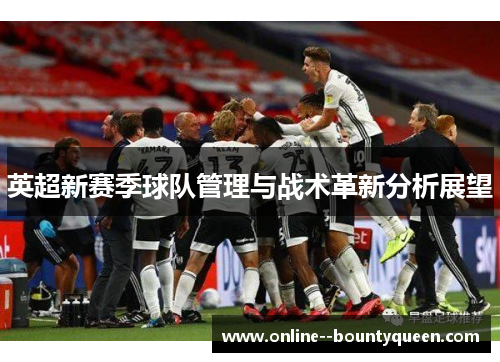 英超新赛季球队管理与战术革新分析展望 英超新赛季球队管理与战术革新分析展望