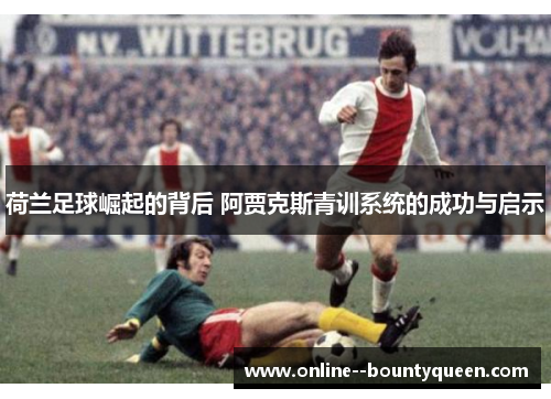 荷兰足球崛起的背后 阿贾克斯青训系统的成功与启示 荷兰足球崛起的背后 阿贾克斯青训系统的成功与启示