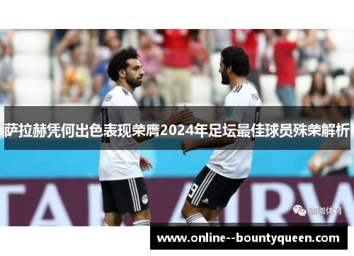 萨拉赫凭何出色表现荣膺2024年足坛最佳球员殊荣解析