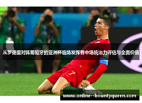 从罗德里对阵葡萄牙的亚洲杯临场发挥看中场统治力评估与全面价值