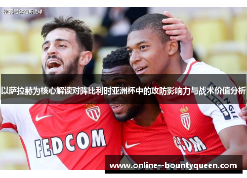 以萨拉赫为核心解读对阵比利时亚洲杯中的攻防影响力与战术价值分析