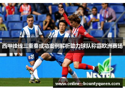 西甲锋线三重奏成功案例解析助力球队称霸欧洲赛场