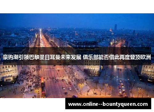 豪购潮引领巴黎圣日耳曼未来发展 俱乐部能否借此再度登顶欧洲