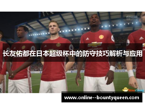 长友佑都在日本超级杯中的防守技巧解析与应用