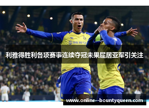 利雅得胜利各项赛事连续夺冠未果屈居亚军引关注