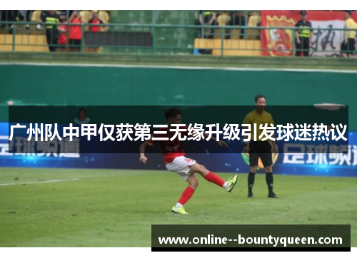 广州队中甲仅获第三无缘升级引发球迷热议 广州队中甲仅获第三无缘升级引发球迷热议