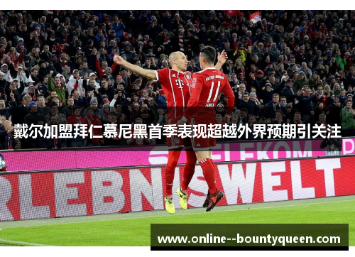 戴尔加盟拜仁慕尼黑首季表现超越外界预期引关注