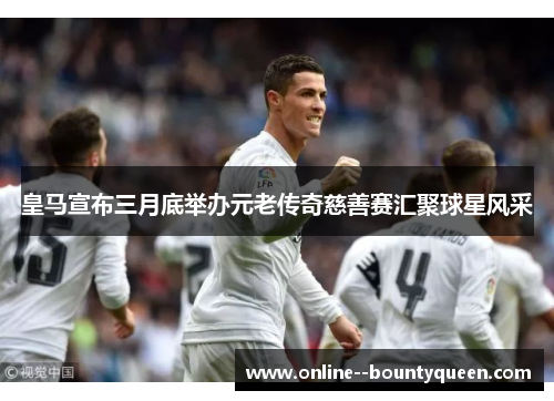 皇马宣布三月底举办元老传奇慈善赛汇聚球星风采 皇马宣布三月底举办元老传奇慈善赛汇聚球星风采