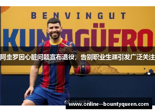 阿圭罗因心脏问题宣布退役，告别职业生涯引发广泛关注