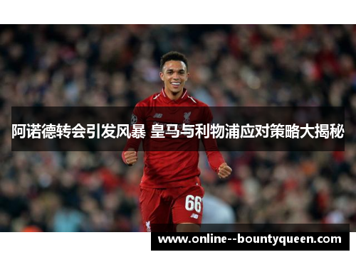 阿诺德转会引发风暴 皇马与利物浦应对策略大揭秘