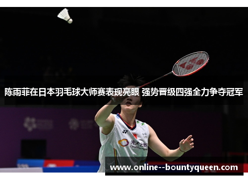 陈雨菲在日本羽毛球大师赛表现亮眼 强势晋级四强全力争夺冠军