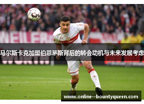 马尔斯卡克加盟伯恩茅斯背后的转会动机与未来发展考虑