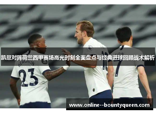 凯恩对阵荷兰西甲赛场高光时刻全面盘点与经典进球回顾战术解析 凯恩对阵荷兰西甲赛场高光时刻全面盘点与经典进球回顾战术解析