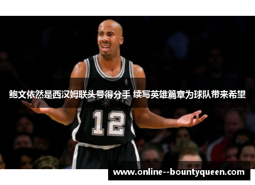 鲍文依然是西汉姆联头号得分手 续写英雄篇章为球队带来希望 鲍文依然是西汉姆联头号得分手 续写英雄篇章为球队带来希望