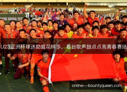U23亚洲杯球迷助威花样多，看台歌声鼓点点亮青春赛场