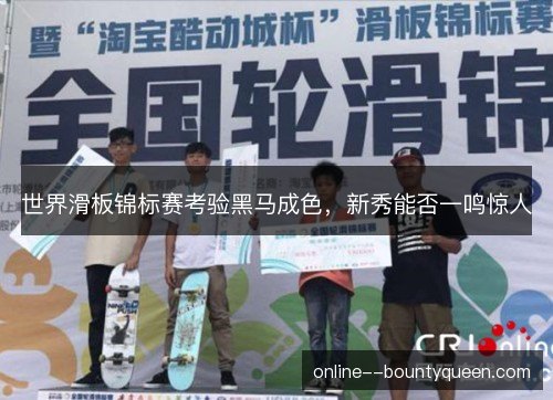 世界滑板锦标赛考验黑马成色，新秀能否一鸣惊人